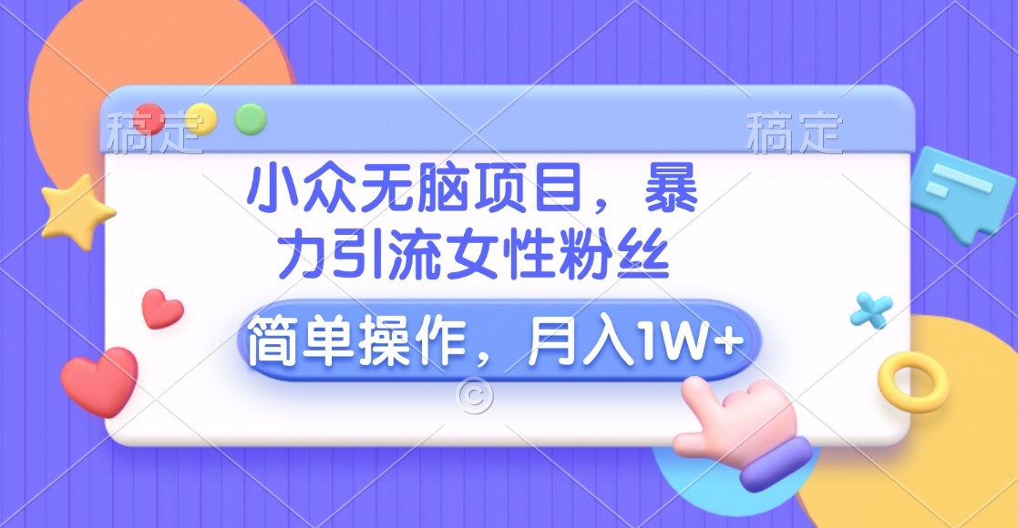 小众无脑项目，暴力引流女性粉丝，简单操作，月入10000+元云创网-网创项目资源站-副业项目-创业项目-搞钱项目云创网