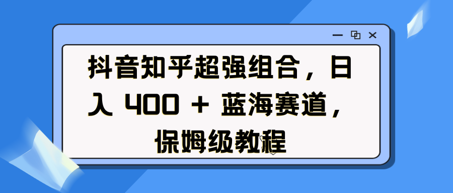 抖音知乎超强组合，日入 400 + 蓝海赛道，保姆级教程云创网-网创项目资源站-副业项目-创业项目-搞钱项目云创网