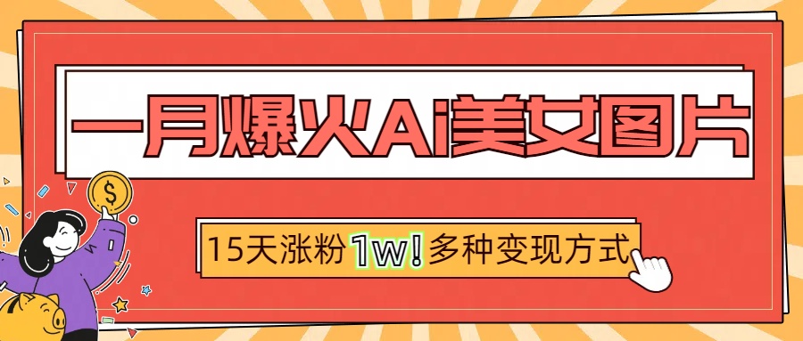 一月爆火ai美女图片，短视频热门玩法，15天涨粉1W多变现方式，深度解析!网创吧-网创项目资源站-副业项目-创业项目-搞钱项目云创网