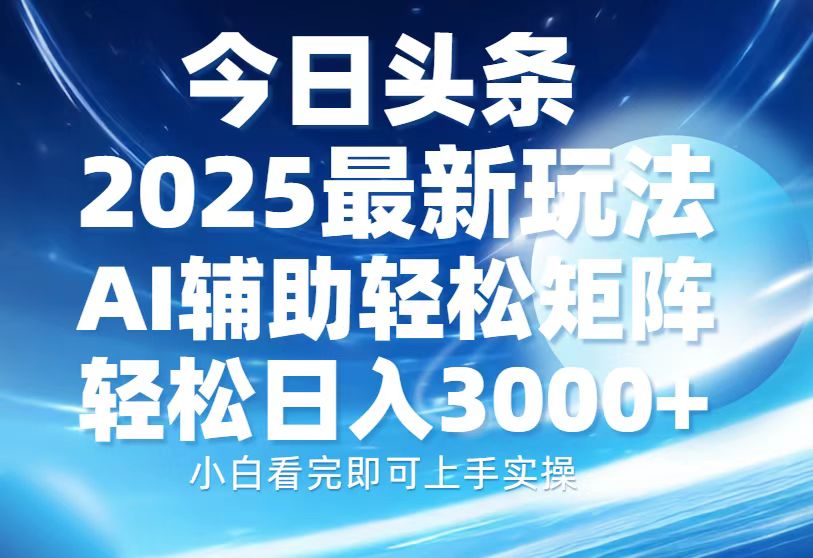 今日头条2025最新玩法，思路简单，复制粘贴，AI辅助，轻松矩阵日入3000+云创网-网创项目资源站-副业项目-创业项目-搞钱项目云创网