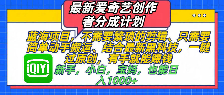 最新爱奇艺创作者分成计划，蓝海项目，不需要繁琐的剪辑、 只需要简单动手搬运、结合最新黑科技，一键过原创，有手就能赚钱，新手，小白，宝妈，也能日入1000+  手机也可操作网创吧-网创项目资源站-副业项目-创业项目-搞钱项目云创网