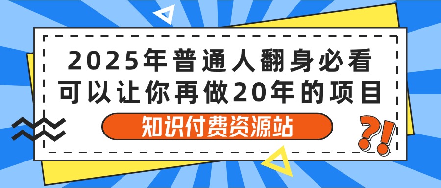 2025年普通人翻身必看，可以让你再做20年的项目 知识付费资源站云创网-网创项目资源站-副业项目-创业项目-搞钱项目云创网