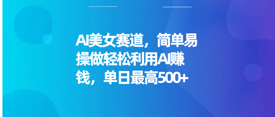 AI美女赛道，简单易操做轻松利用AI赚钱，单日最高500+云创网-网创项目资源站-副业项目-创业项目-搞钱项目云创网