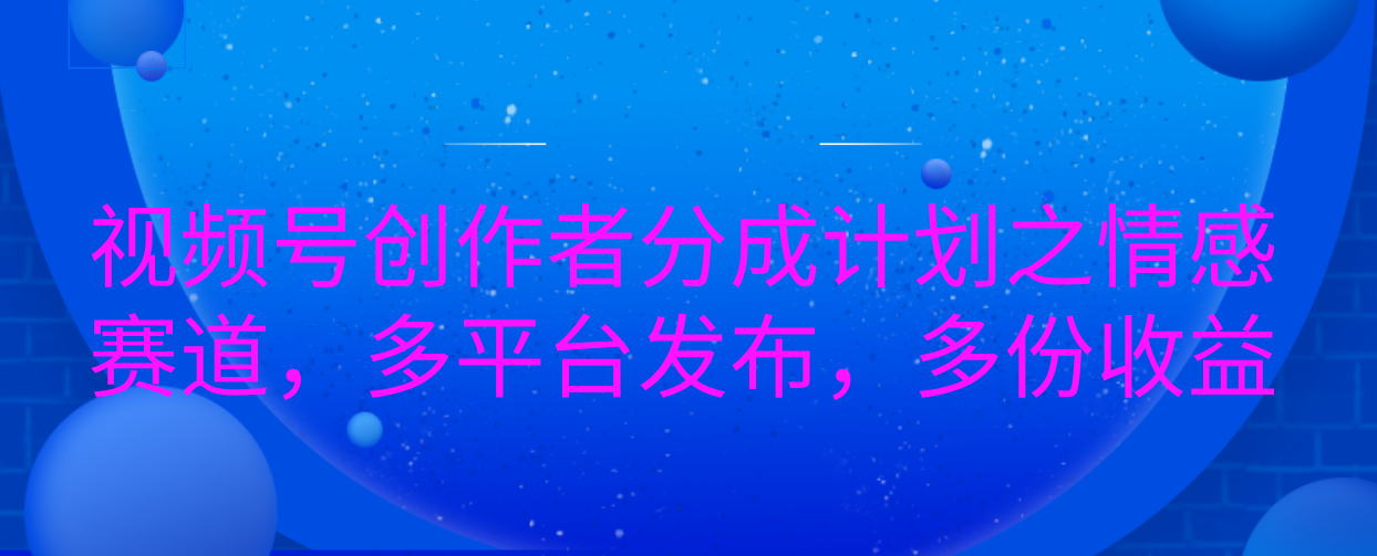 视频号创作者分成计划之情感赛道，多平台发布，多份收益云创网-网创项目资源站-副业项目-创业项目-搞钱项目云创网