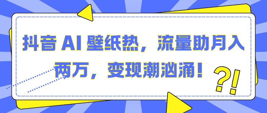 抖音 AI 壁纸热，流量助月入两万，变现潮汹涌！云创网-网创项目资源站-副业项目-创业项目-搞钱项目云创网