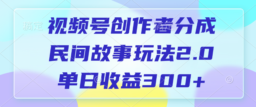 视频号创作者分成，民间故事玩法2.0，单日收益300+云创网-网创项目资源站-副业项目-创业项目-搞钱项目云创网