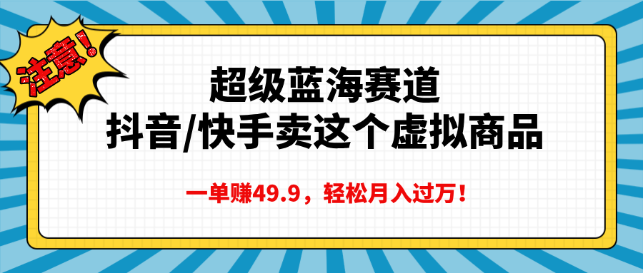 超级蓝海赛道，抖音快手卖这个虚拟商品，一单赚49.9，轻松月入过万云创网-网创项目资源站-副业项目-创业项目-搞钱项目云创网