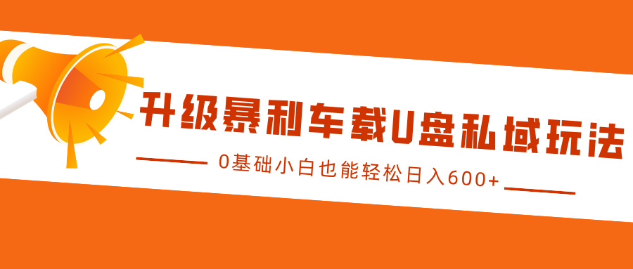 升级暴利车载U盘私域玩法，0基础小白也能轻松日入600+网创吧-网创项目资源站-副业项目-创业项目-搞钱项目云创网