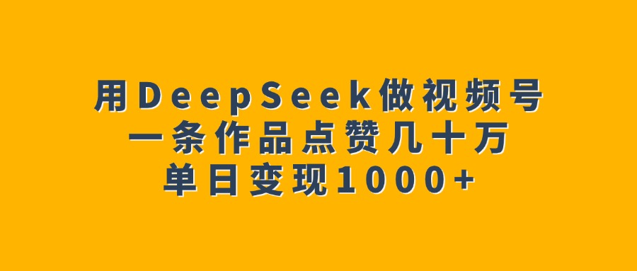 用DeepSeek做视频号，一条作品点赞几十万，单日变现1000+云创网-网创项目资源站-副业项目-创业项目-搞钱项目云创网