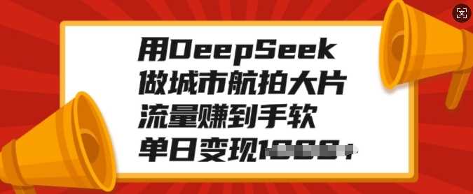 用DeepSeek做城市航拍大片，流量赚到手软，单日变现多张云创网-网创项目资源站-副业项目-创业项目-搞钱项目云创网