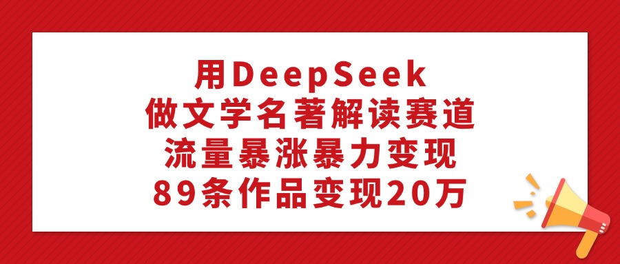 用DeepSeek做文学名著解读赛道，流量暴涨暴力变现，89条作品变现20万云创网-网创项目资源站-副业项目-创业项目-搞钱项目云创网