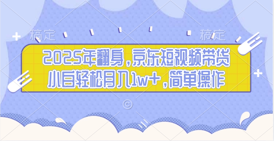 2025年翻身，京东短视频带货，小白轻松月入1w+，简单操作的项目云创网-网创项目资源站-副业项目-创业项目-搞钱项目云创网