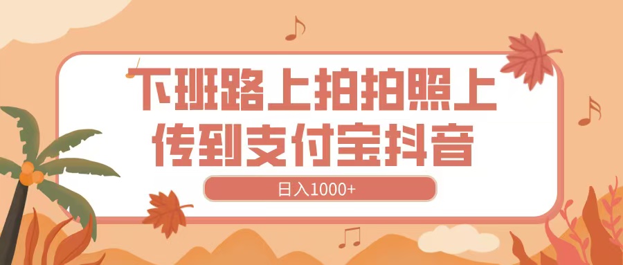 下班路上拍拍照，上传到抖音支付宝，日入1000+云创网-网创项目资源站-副业项目-创业项目-搞钱项目云创网