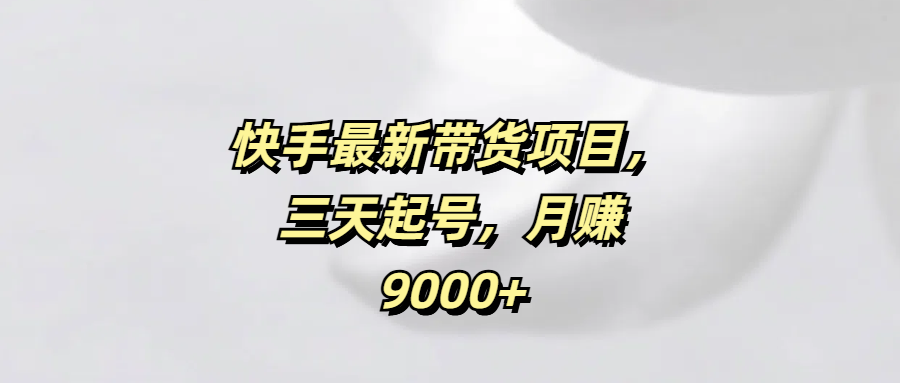 快手最新带货项目，三天起号，月赚9000+云创网-网创项目资源站-副业项目-创业项目-搞钱项目云创网