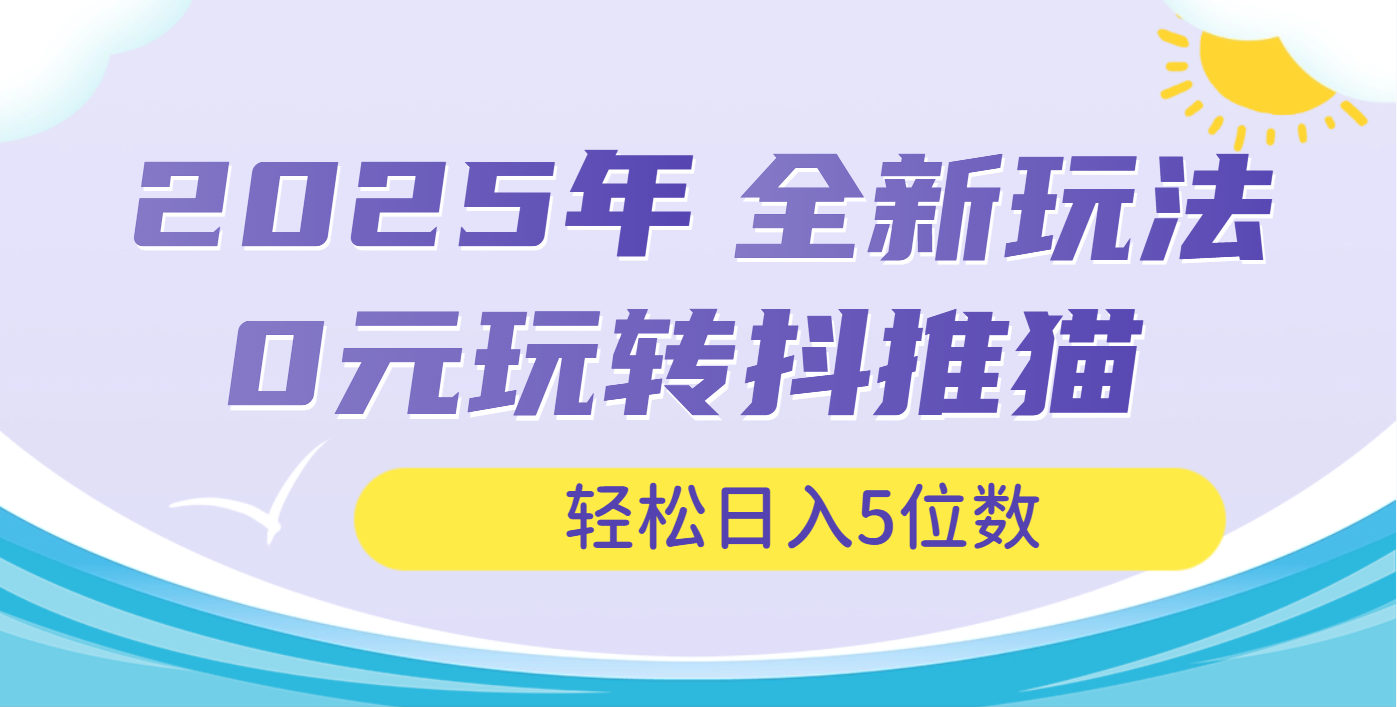 2025年抖推猫全新玩法，0投资也能日入过万云创网-网创项目资源站-副业项目-创业项目-搞钱项目云创网