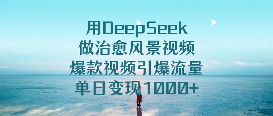 用DeepSeek做治愈风景视频，爆款视频引爆流量，单日变现1000+云创网-网创项目资源站-副业项目-创业项目-搞钱项目云创网