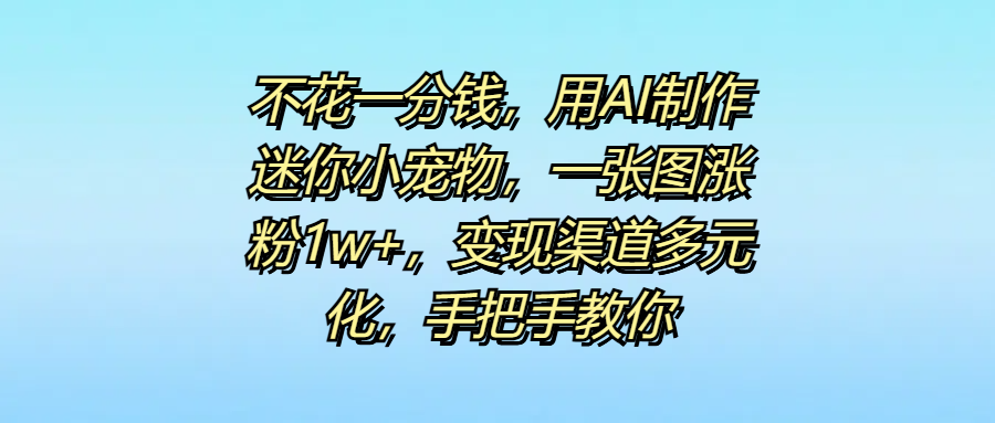 不花一分钱，用AI制作迷你小宠物，一张图涨粉1w+，变现渠道多元化，手把手教你云创网-网创项目资源站-副业项目-创业项目-搞钱项目云创网