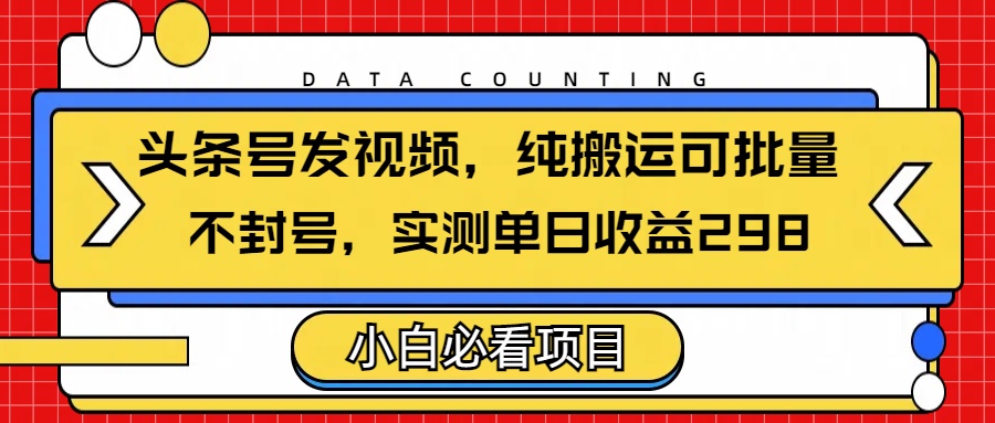 头条发视频，纯搬运可批量，不封号玩法实测单日收益单号298云创网-网创项目资源站-副业项目-创业项目-搞钱项目云创网