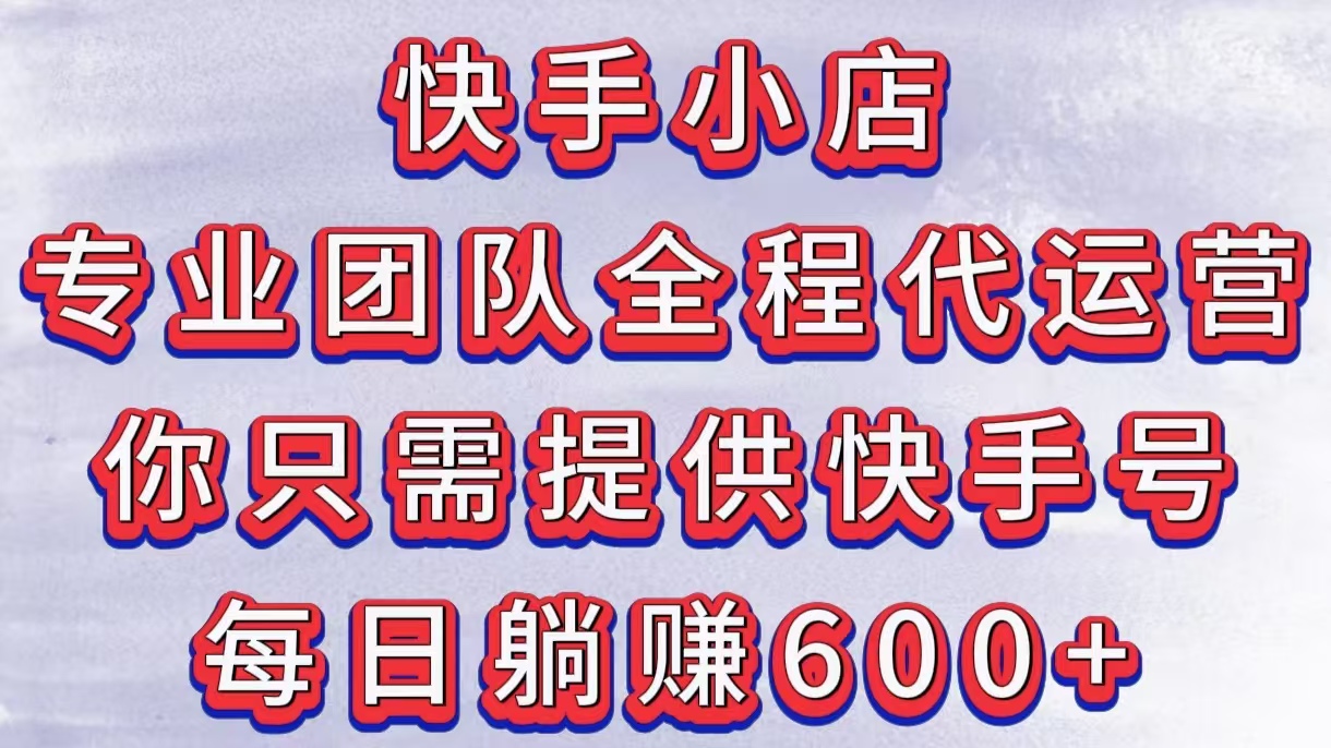 快手小店，专业团队全程代运营，你只需提供快手号，每日躺赚600+云创网-网创项目资源站-副业项目-创业项目-搞钱项目云创网