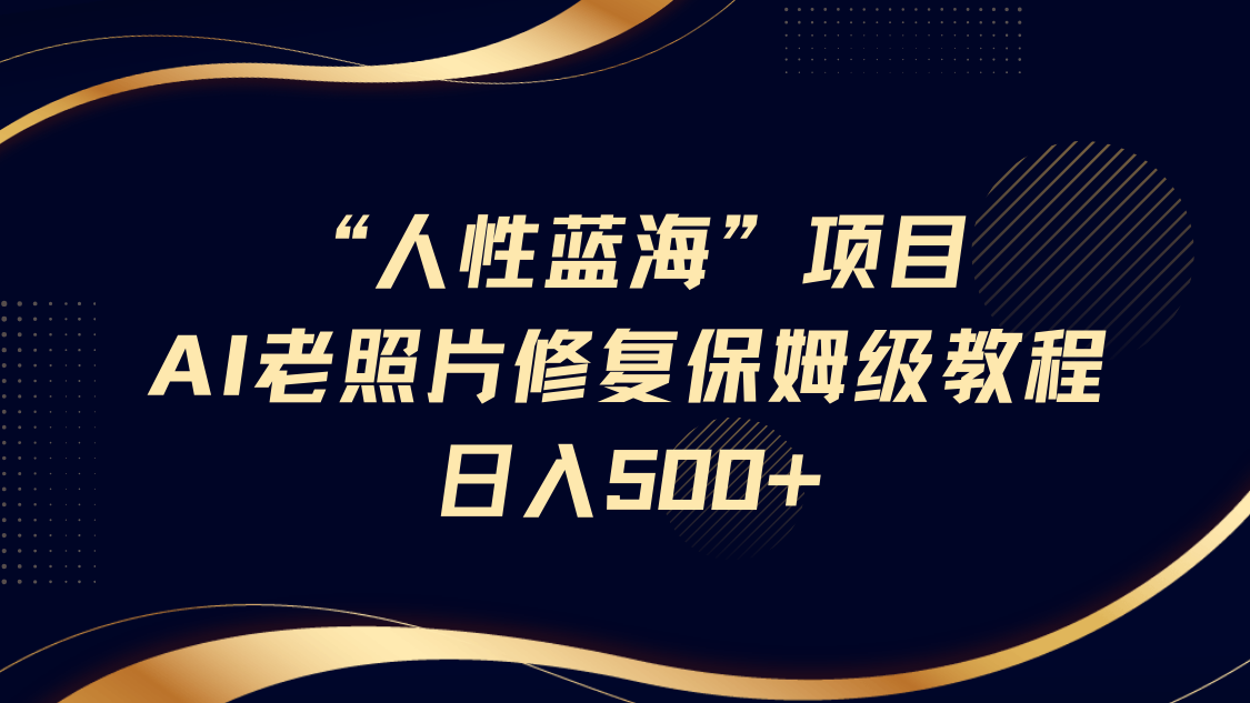 人性蓝海，AI老照片修复项目保姆级教程，长期复购，轻松日入500+云创网-网创项目资源站-副业项目-创业项目-搞钱项目云创网