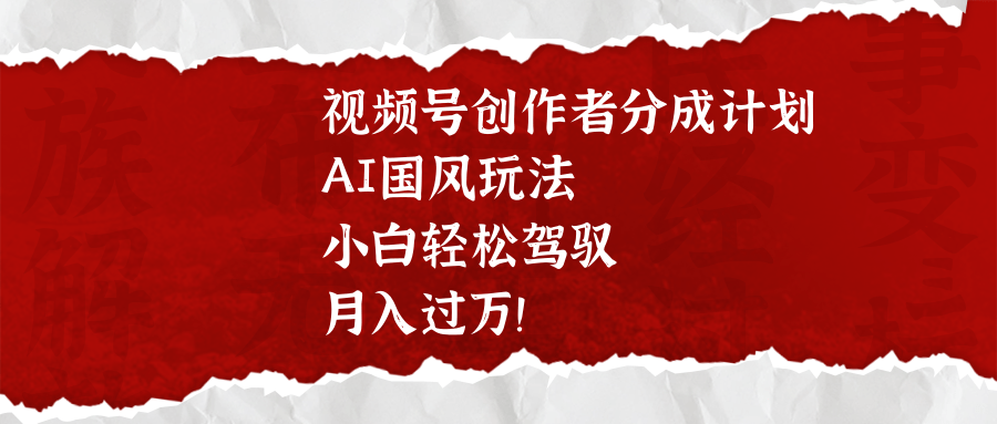 视频号创作者分成计划，AI国风玩法，小白轻松驾驭，月入过万！云创网-网创项目资源站-副业项目-创业项目-搞钱项目云创网