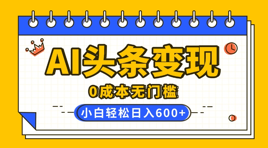 AI头条变现，0成本无门槛，简单复制粘贴，有手就行，小白轻松上手，日收益轻松600+云创网-网创项目资源站-副业项目-创业项目-搞钱项目云创网