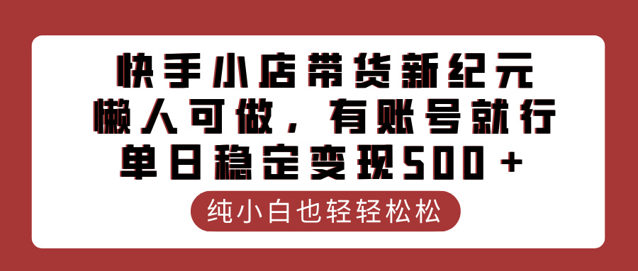 快手小店带货新纪元，懒人可做，有账号就行，单日稳定变现500＋云创网-网创项目资源站-副业项目-创业项目-搞钱项目云创网