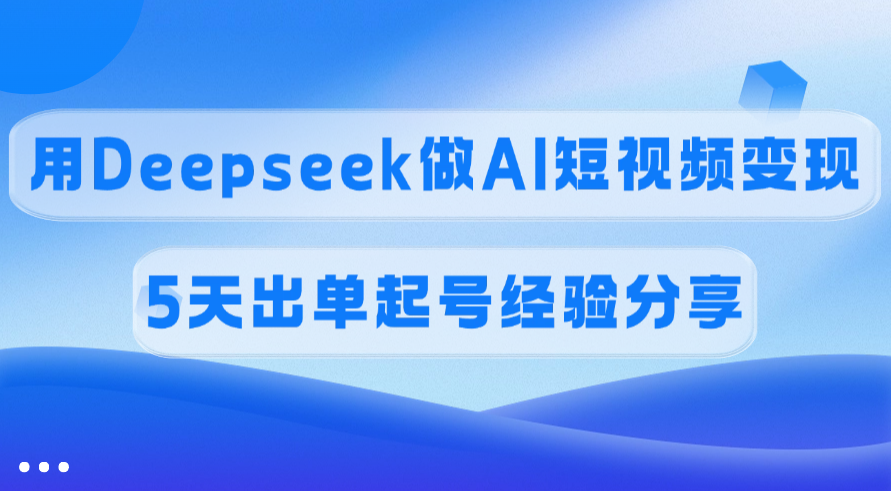 佣金45%，用Deepseek做AI短视频变现，5天出单起号经验分享云创网-网创项目资源站-副业项目-创业项目-搞钱项目云创网